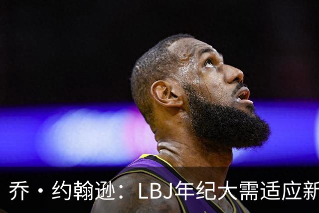 乔·约翰逊：LBJ年纪大需适应新角色 但他仍认为自己比95%球员强