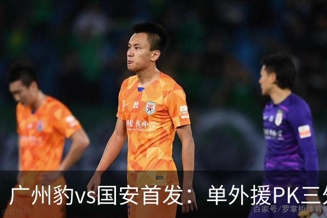 广州豹vs国安首发：单外援PK三外援，黄晟豪、张稀哲先发