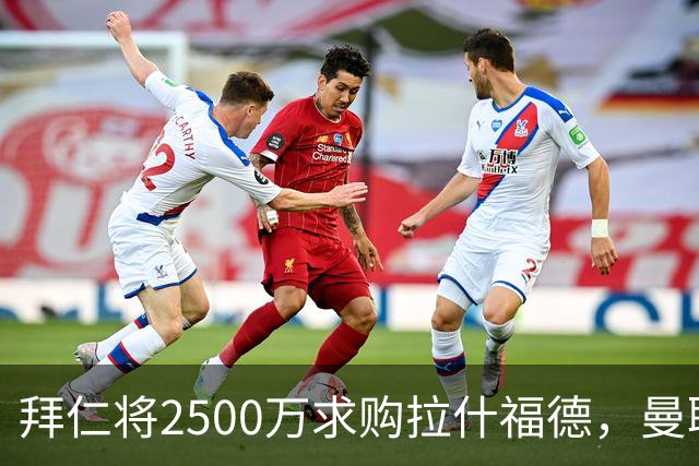 拜仁将2500万求购拉什福德，曼联愿接受！拉师傅同意三条件可加盟