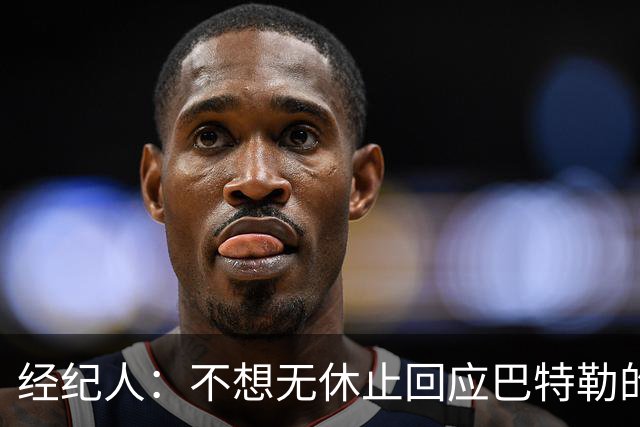 经纪人：不想无休止回应巴特勒的交易流言 勇士都支持他康复归来
