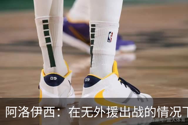 阿洛伊西：在无外援出战的情况下，球队对战术打法进行了相应调整