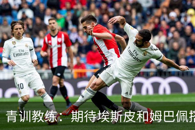 青训教练：期待埃斯皮和姆巴佩搭档锋线；穆帅亲自打来的电话