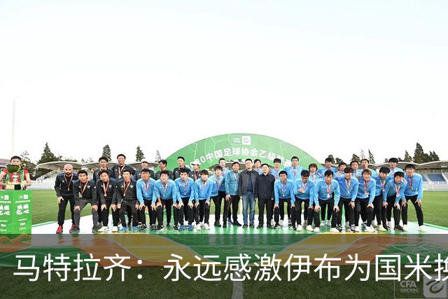 马特拉齐：永远感激伊布为国米换来埃托奥 我曾差点犯错加盟米兰