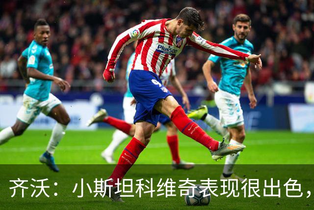 齐沃：小斯坦科维奇表现很出色，我们对他的表现非常满意
