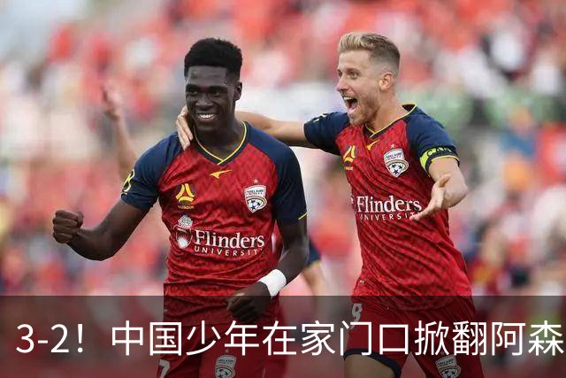 3-2！中国少年在家门口掀翻阿森纳